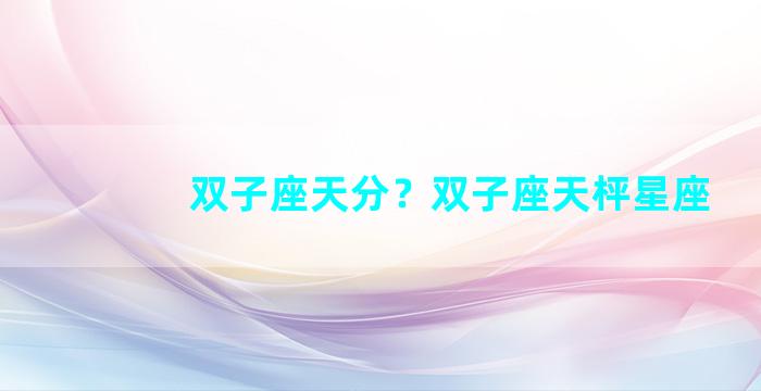 双子座天分？双子座天枰星座