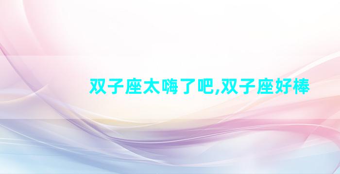双子座太嗨了吧,双子座好棒