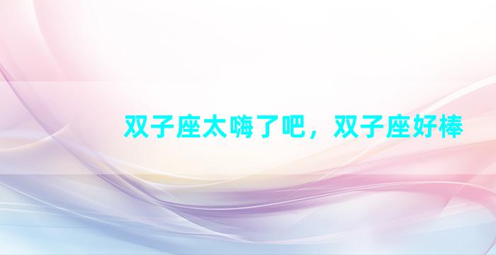 双子座太嗨了吧，双子座好棒