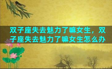 双子座失去魅力了嘛女生，双子座失去魅力了嘛女生怎么办