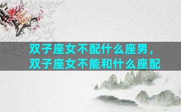 双子座女不配什么座男，双子座女不能和什么座配