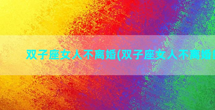 双子座女人不离婚(双子座女人不离婚的表现)