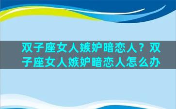 双子座女人嫉妒暗恋人？双子座女人嫉妒暗恋人怎么办