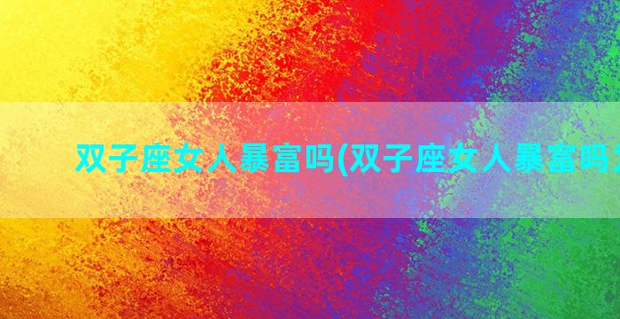 双子座女人暴富吗(双子座女人暴富吗为什么)