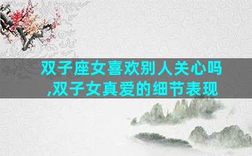 双子座女喜欢别人关心吗,双子女真爱的细节表现