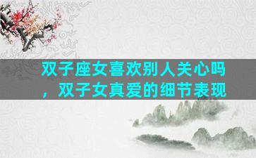 双子座女喜欢别人关心吗，双子女真爱的细节表现