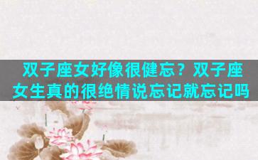 双子座女好像很健忘？双子座女生真的很绝情说忘记就忘记吗