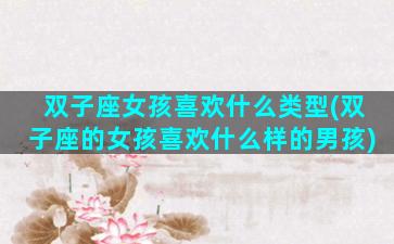 双子座女孩喜欢什么类型(双子座的女孩喜欢什么样的男孩)