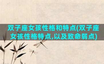 双子座女孩性格和特点(双子座女孩性格特点,以及致命弱点)