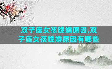 双子座女孩晚婚原因,双子座女孩晚婚原因有哪些