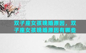 双子座女孩晚婚原因，双子座女孩晚婚原因有哪些