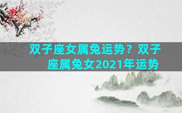 双子座女属兔运势？双子座属兔女2021年运势