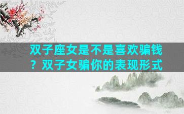 双子座女是不是喜欢骗钱？双子女骗你的表现形式