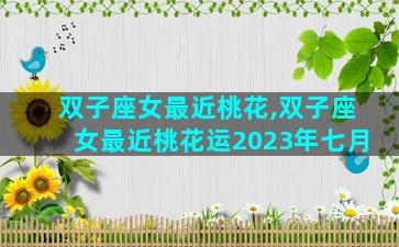 双子座女最近桃花,双子座女最近桃花运2023年七月