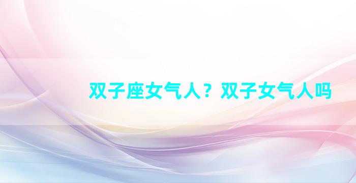 双子座女气人？双子女气人吗