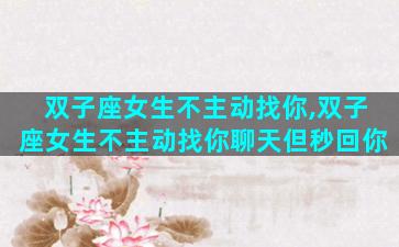 双子座女生不主动找你,双子座女生不主动找你聊天但秒回你