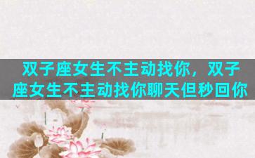 双子座女生不主动找你，双子座女生不主动找你聊天但秒回你