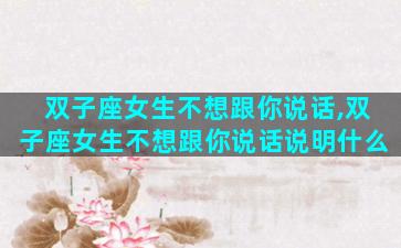 双子座女生不想跟你说话,双子座女生不想跟你说话说明什么