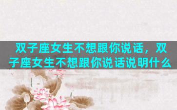 双子座女生不想跟你说话，双子座女生不想跟你说话说明什么