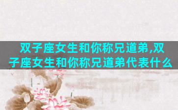 双子座女生和你称兄道弟,双子座女生和你称兄道弟代表什么