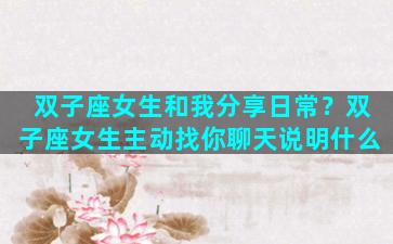 双子座女生和我分享日常？双子座女生主动找你聊天说明什么