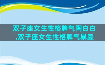 双子座女生性格脾气陶白白,双子座女生性格脾气暴躁