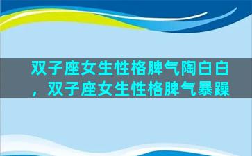 双子座女生性格脾气陶白白，双子座女生性格脾气暴躁
