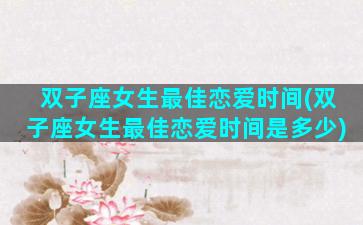 双子座女生最佳恋爱时间(双子座女生最佳恋爱时间是多少)