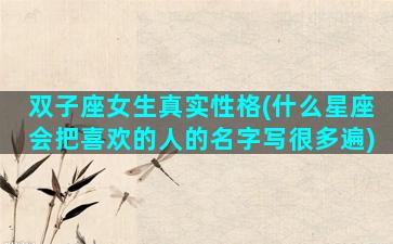 双子座女生真实性格(什么星座会把喜欢的人的名字写很多遍)