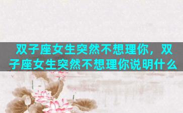 双子座女生突然不想理你，双子座女生突然不想理你说明什么