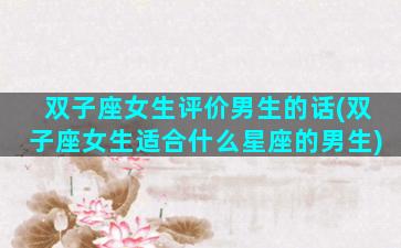 双子座女生评价男生的话(双子座女生适合什么星座的男生)