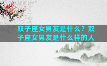 双子座女男友是什么？双子座女男友是什么样的人