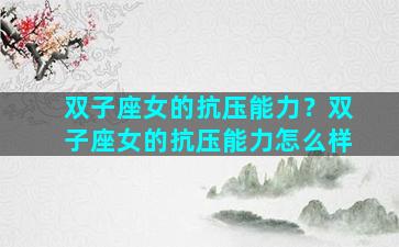 双子座女的抗压能力？双子座女的抗压能力怎么样