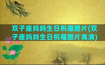 双子座妈妈生日祝福图片(双子座妈妈生日祝福图片高清)