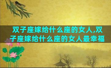 双子座嫁给什么座的女人,双子座嫁给什么座的女人最幸福