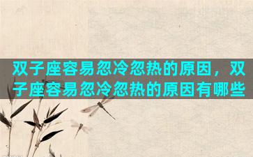 双子座容易忽冷忽热的原因，双子座容易忽冷忽热的原因有哪些