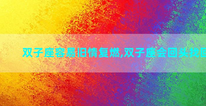 双子座容易旧情复燃,双子座会回头找回旧爱吗