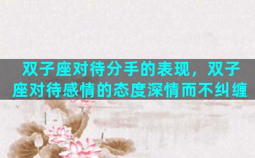 双子座对待分手的表现，双子座对待感情的态度深情而不纠缠