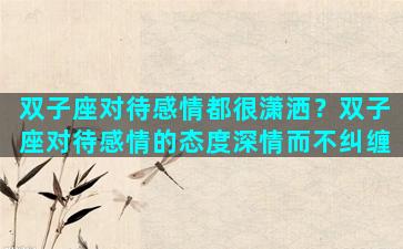 双子座对待感情都很潇洒？双子座对待感情的态度深情而不纠缠