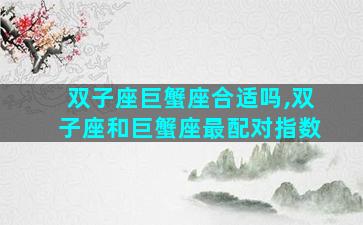 双子座巨蟹座合适吗,双子座和巨蟹座最配对指数