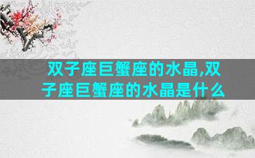 双子座巨蟹座的水晶,双子座巨蟹座的水晶是什么