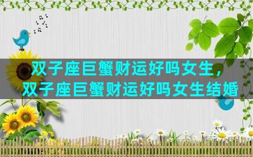 双子座巨蟹财运好吗女生，双子座巨蟹财运好吗女生结婚
