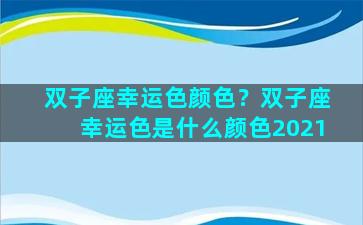 双子座幸运色颜色？双子座幸运色是什么颜色2021