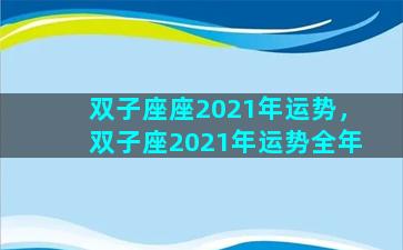 双子座座2021年运势，双子座2021年运势全年