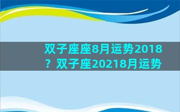 双子座座8月运势2018？双子座20218月运势