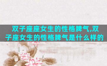 双子座座女生的性格脾气,双子座女生的性格脾气是什么样的