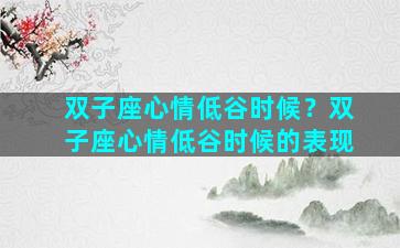 双子座心情低谷时候？双子座心情低谷时候的表现
