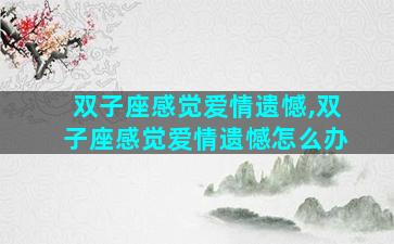 双子座感觉爱情遗憾,双子座感觉爱情遗憾怎么办