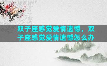 双子座感觉爱情遗憾，双子座感觉爱情遗憾怎么办
