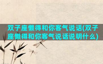 双子座懒得和你客气说话(双子座懒得和你客气说话说明什么)
